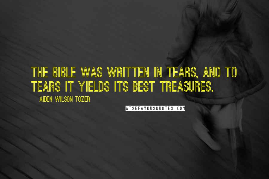 Aiden Wilson Tozer Quotes: The Bible was written in tears, and to tears it yields its best treasures.