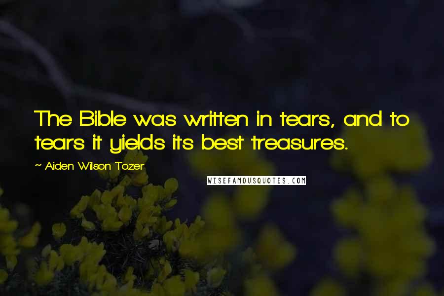 Aiden Wilson Tozer Quotes: The Bible was written in tears, and to tears it yields its best treasures.