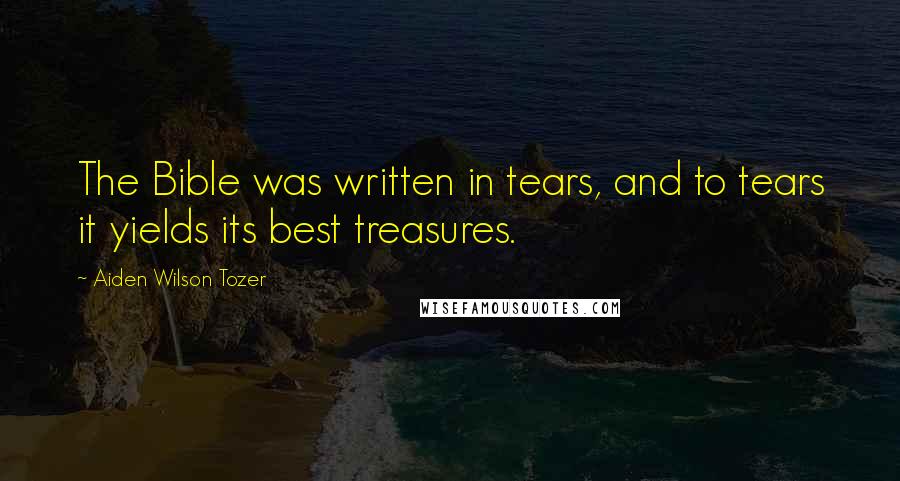 Aiden Wilson Tozer Quotes: The Bible was written in tears, and to tears it yields its best treasures.