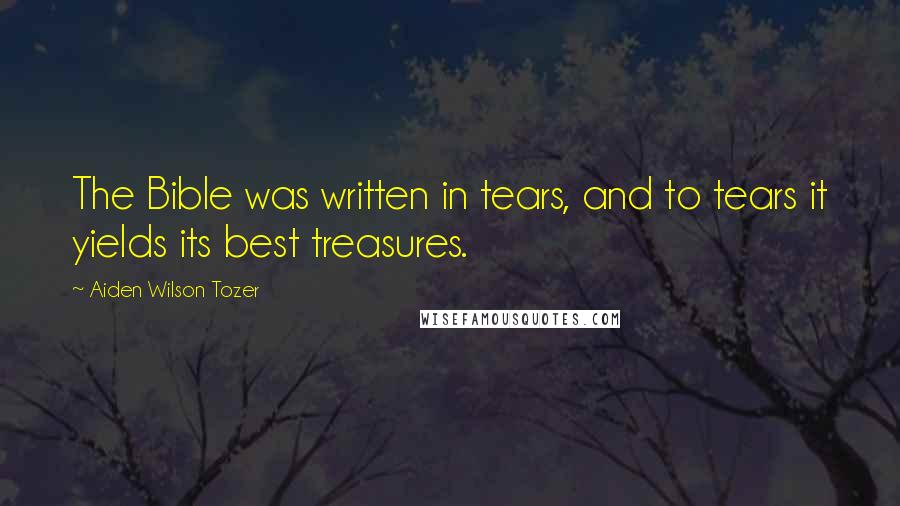 Aiden Wilson Tozer Quotes: The Bible was written in tears, and to tears it yields its best treasures.