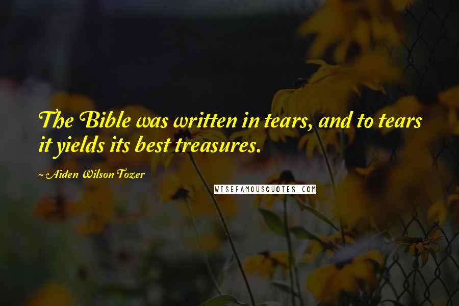 Aiden Wilson Tozer Quotes: The Bible was written in tears, and to tears it yields its best treasures.