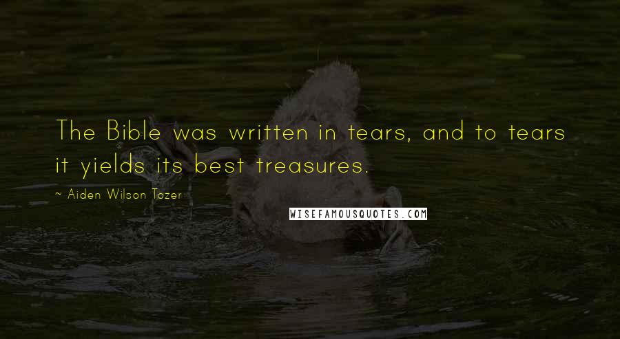 Aiden Wilson Tozer Quotes: The Bible was written in tears, and to tears it yields its best treasures.