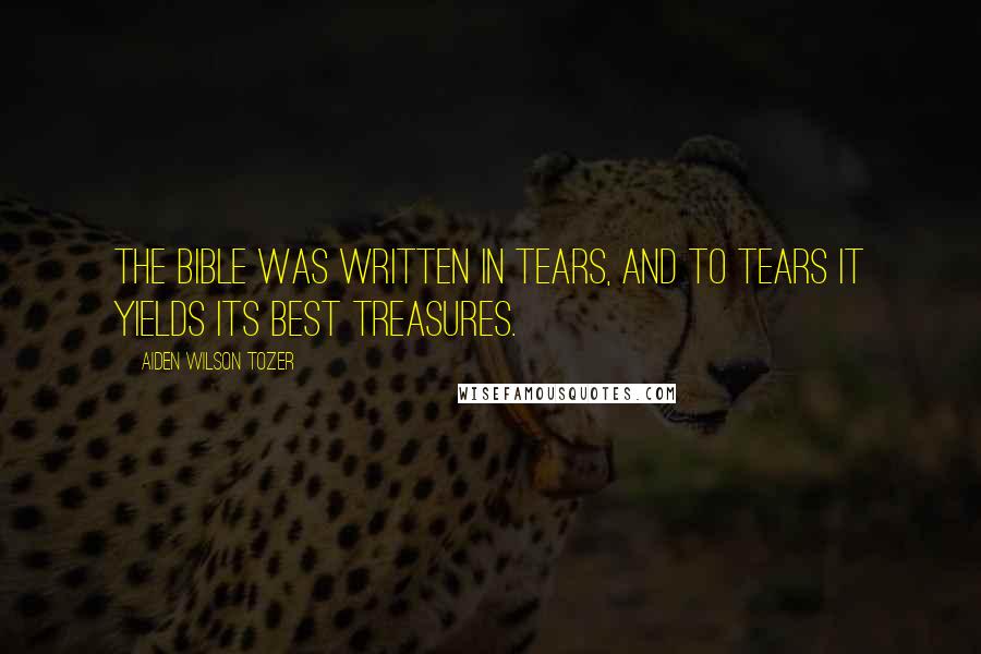 Aiden Wilson Tozer Quotes: The Bible was written in tears, and to tears it yields its best treasures.