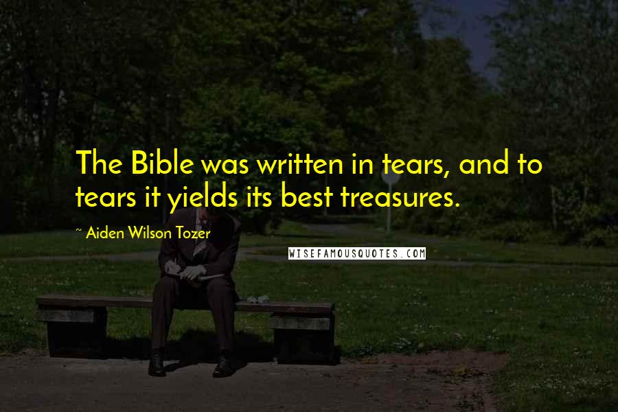 Aiden Wilson Tozer Quotes: The Bible was written in tears, and to tears it yields its best treasures.