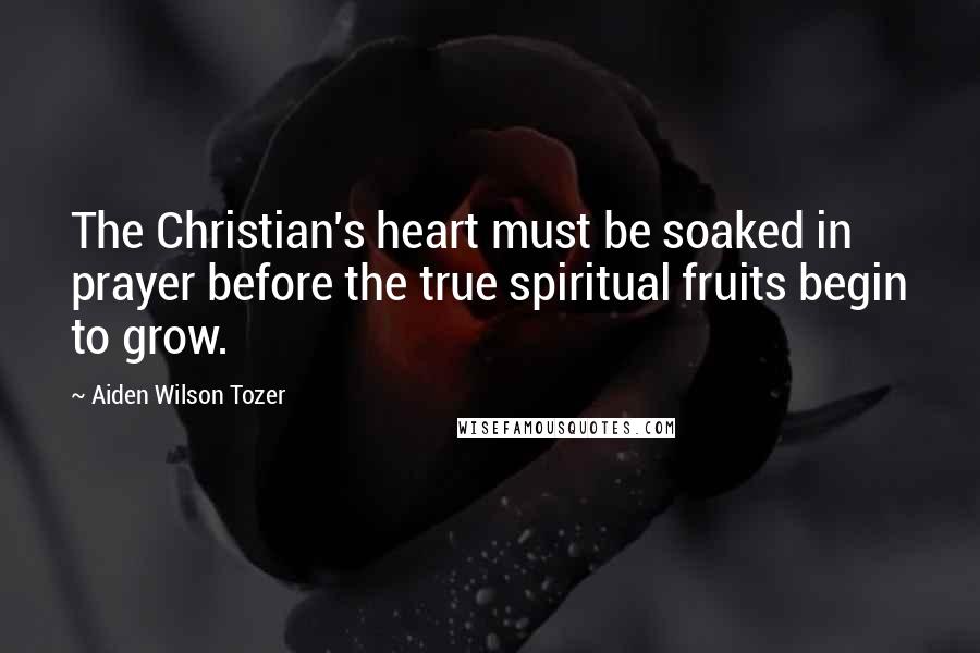 Aiden Wilson Tozer Quotes: The Christian's heart must be soaked in prayer before the true spiritual fruits begin to grow.