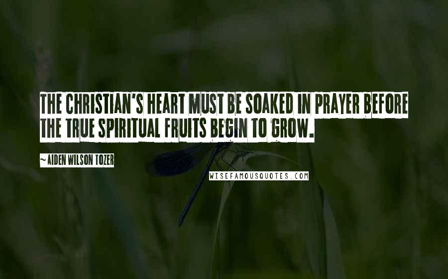 Aiden Wilson Tozer Quotes: The Christian's heart must be soaked in prayer before the true spiritual fruits begin to grow.