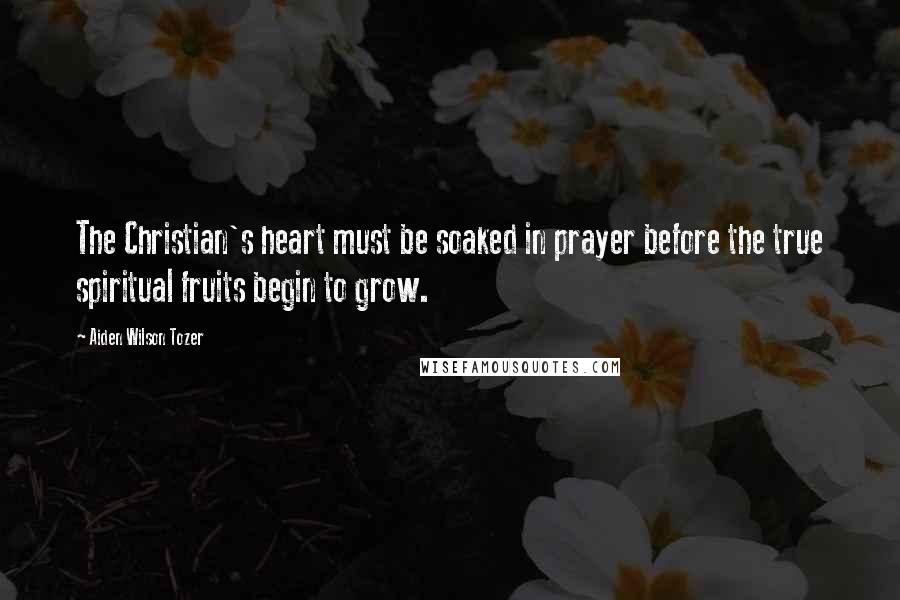 Aiden Wilson Tozer Quotes: The Christian's heart must be soaked in prayer before the true spiritual fruits begin to grow.