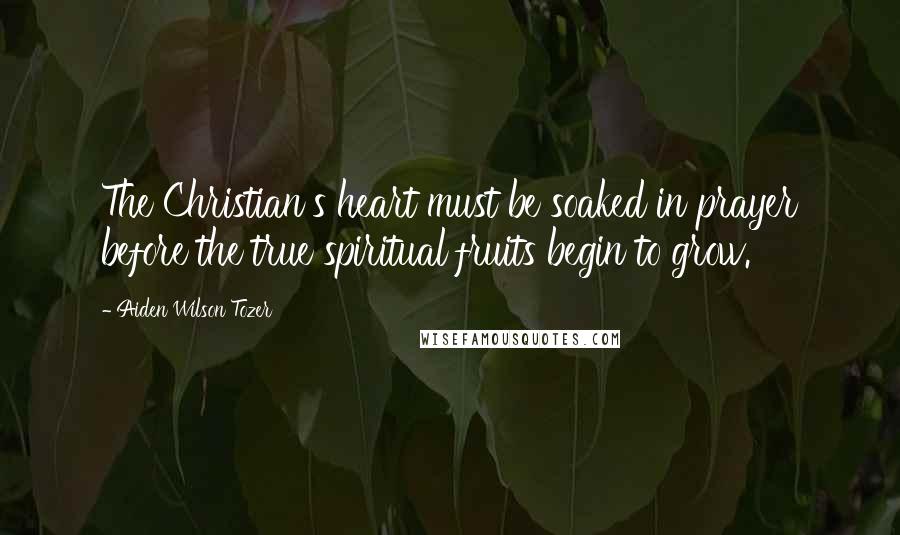 Aiden Wilson Tozer Quotes: The Christian's heart must be soaked in prayer before the true spiritual fruits begin to grow.