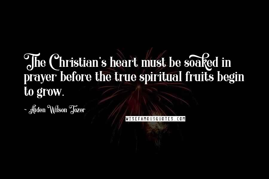 Aiden Wilson Tozer Quotes: The Christian's heart must be soaked in prayer before the true spiritual fruits begin to grow.