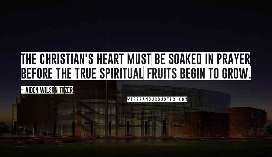 Aiden Wilson Tozer Quotes: The Christian's heart must be soaked in prayer before the true spiritual fruits begin to grow.