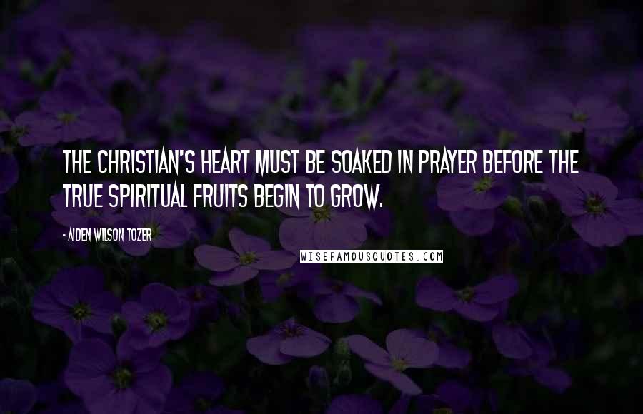 Aiden Wilson Tozer Quotes: The Christian's heart must be soaked in prayer before the true spiritual fruits begin to grow.