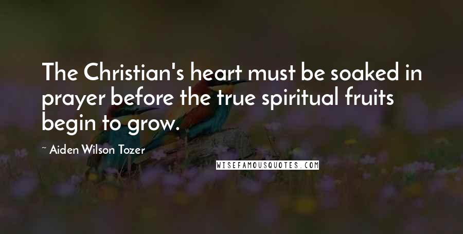 Aiden Wilson Tozer Quotes: The Christian's heart must be soaked in prayer before the true spiritual fruits begin to grow.