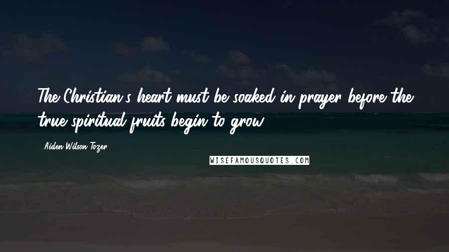 Aiden Wilson Tozer Quotes: The Christian's heart must be soaked in prayer before the true spiritual fruits begin to grow.