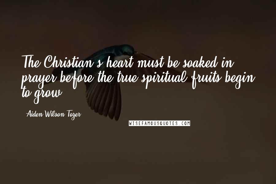 Aiden Wilson Tozer Quotes: The Christian's heart must be soaked in prayer before the true spiritual fruits begin to grow.