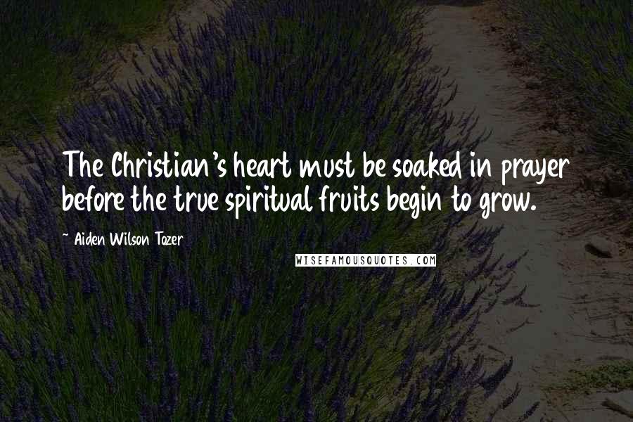 Aiden Wilson Tozer Quotes: The Christian's heart must be soaked in prayer before the true spiritual fruits begin to grow.