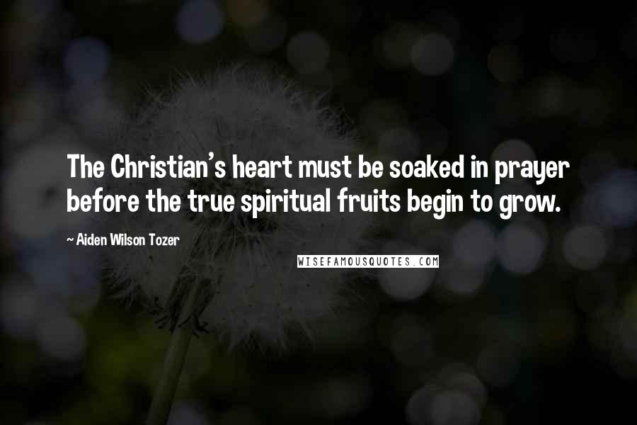 Aiden Wilson Tozer Quotes: The Christian's heart must be soaked in prayer before the true spiritual fruits begin to grow.