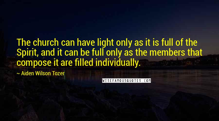 Aiden Wilson Tozer Quotes: The church can have light only as it is full of the Spirit, and it can be full only as the members that compose it are filled individually.