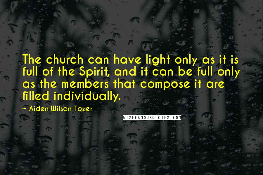 Aiden Wilson Tozer Quotes: The church can have light only as it is full of the Spirit, and it can be full only as the members that compose it are filled individually.