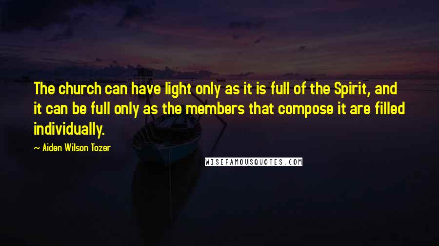 Aiden Wilson Tozer Quotes: The church can have light only as it is full of the Spirit, and it can be full only as the members that compose it are filled individually.