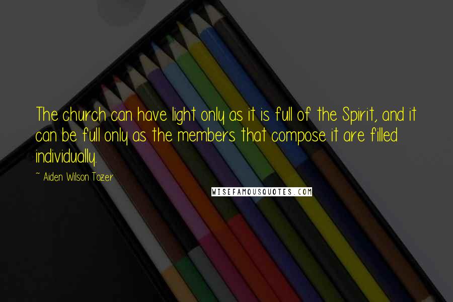 Aiden Wilson Tozer Quotes: The church can have light only as it is full of the Spirit, and it can be full only as the members that compose it are filled individually.