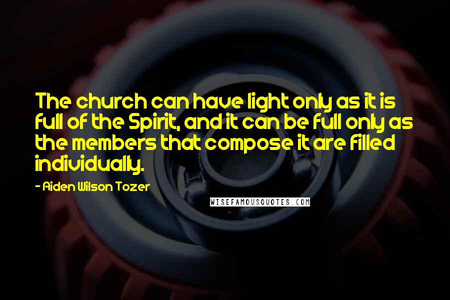 Aiden Wilson Tozer Quotes: The church can have light only as it is full of the Spirit, and it can be full only as the members that compose it are filled individually.