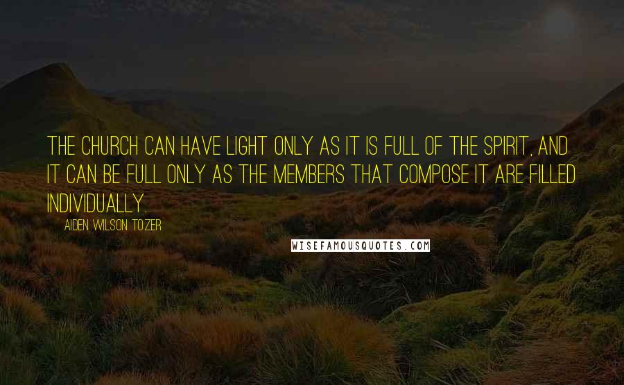 Aiden Wilson Tozer Quotes: The church can have light only as it is full of the Spirit, and it can be full only as the members that compose it are filled individually.