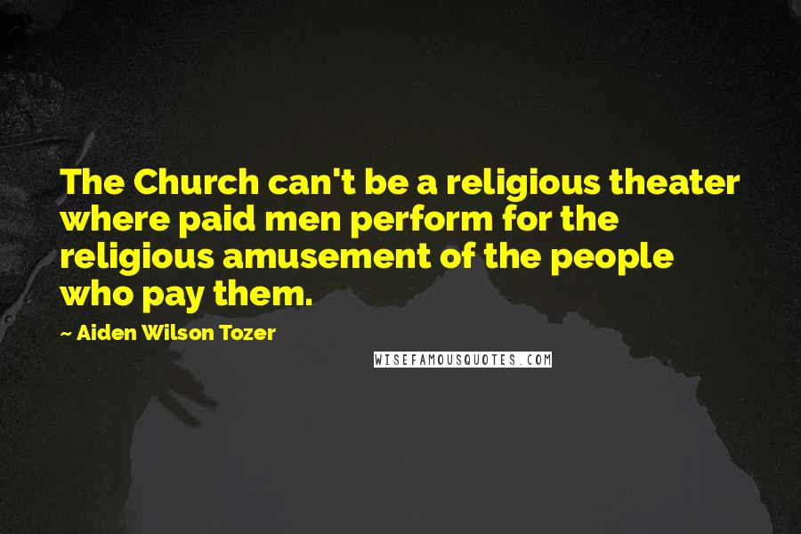 Aiden Wilson Tozer Quotes: The Church can't be a religious theater where paid men perform for the religious amusement of the people who pay them.