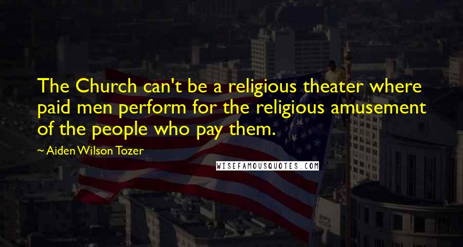 Aiden Wilson Tozer Quotes: The Church can't be a religious theater where paid men perform for the religious amusement of the people who pay them.