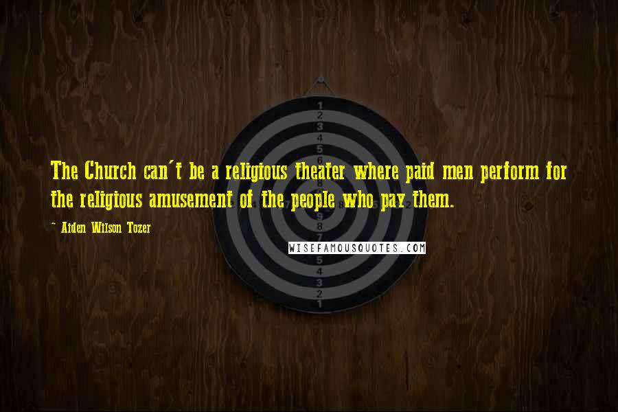 Aiden Wilson Tozer Quotes: The Church can't be a religious theater where paid men perform for the religious amusement of the people who pay them.