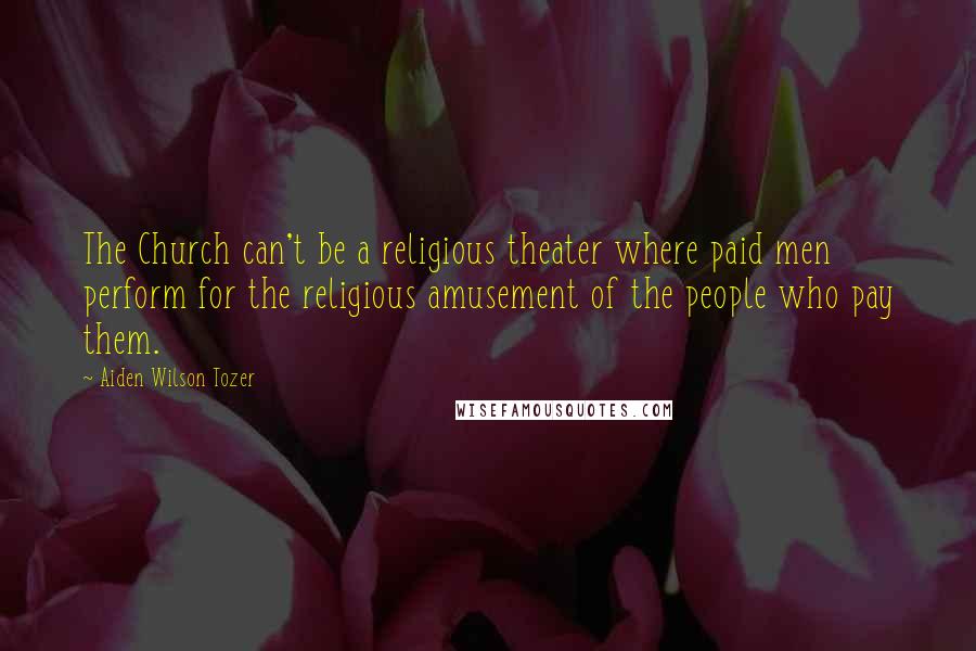 Aiden Wilson Tozer Quotes: The Church can't be a religious theater where paid men perform for the religious amusement of the people who pay them.