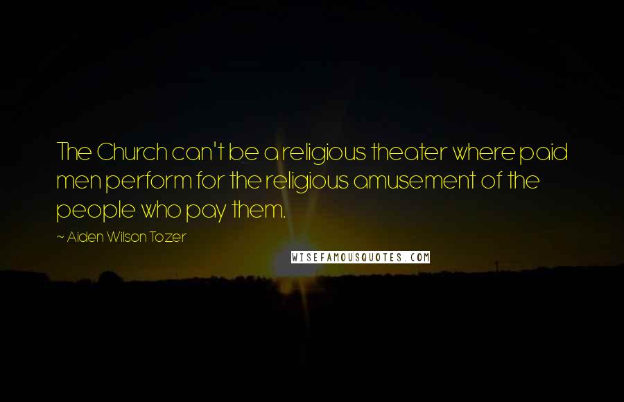 Aiden Wilson Tozer Quotes: The Church can't be a religious theater where paid men perform for the religious amusement of the people who pay them.