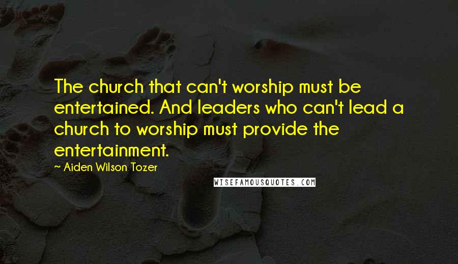 Aiden Wilson Tozer Quotes: The church that can't worship must be entertained. And leaders who can't lead a church to worship must provide the entertainment.