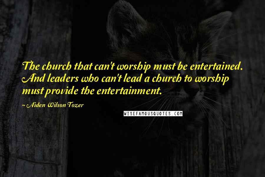 Aiden Wilson Tozer Quotes: The church that can't worship must be entertained. And leaders who can't lead a church to worship must provide the entertainment.