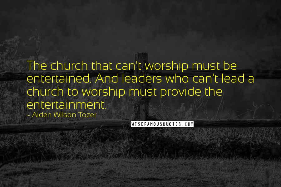Aiden Wilson Tozer Quotes: The church that can't worship must be entertained. And leaders who can't lead a church to worship must provide the entertainment.
