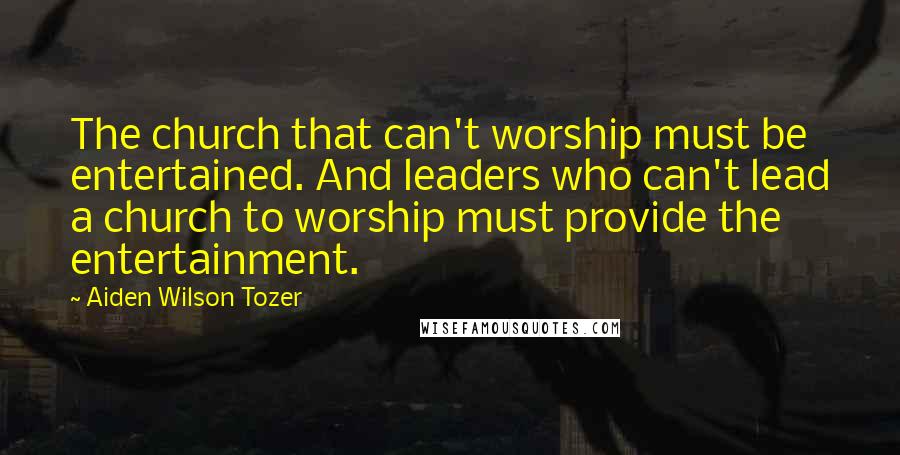 Aiden Wilson Tozer Quotes: The church that can't worship must be entertained. And leaders who can't lead a church to worship must provide the entertainment.