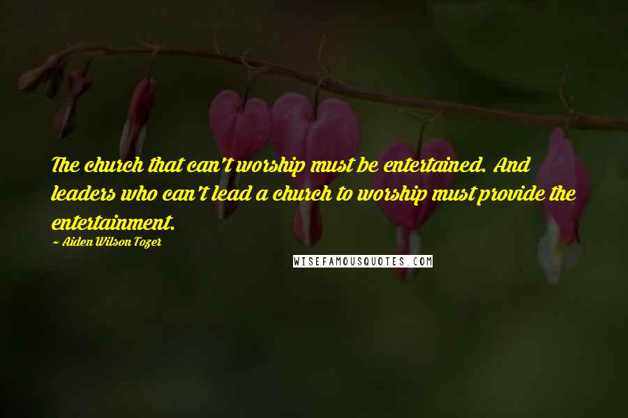 Aiden Wilson Tozer Quotes: The church that can't worship must be entertained. And leaders who can't lead a church to worship must provide the entertainment.