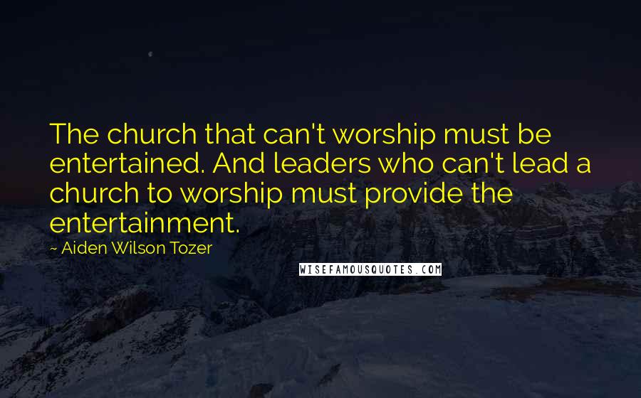 Aiden Wilson Tozer Quotes: The church that can't worship must be entertained. And leaders who can't lead a church to worship must provide the entertainment.