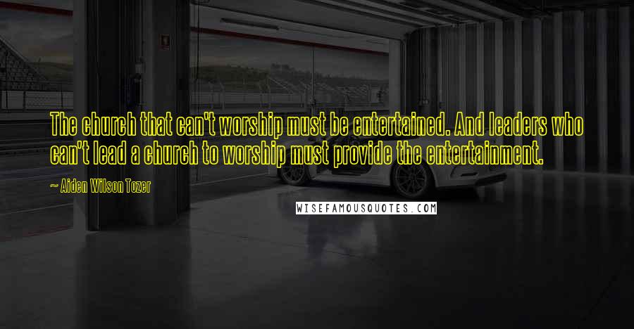 Aiden Wilson Tozer Quotes: The church that can't worship must be entertained. And leaders who can't lead a church to worship must provide the entertainment.