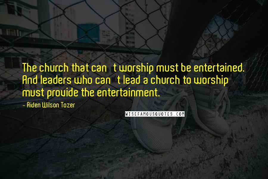 Aiden Wilson Tozer Quotes: The church that can't worship must be entertained. And leaders who can't lead a church to worship must provide the entertainment.