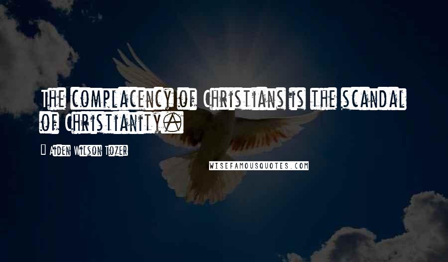 Aiden Wilson Tozer Quotes: The complacency of Christians is the scandal of Christianity.