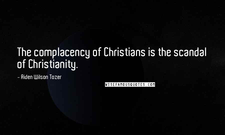 Aiden Wilson Tozer Quotes: The complacency of Christians is the scandal of Christianity.