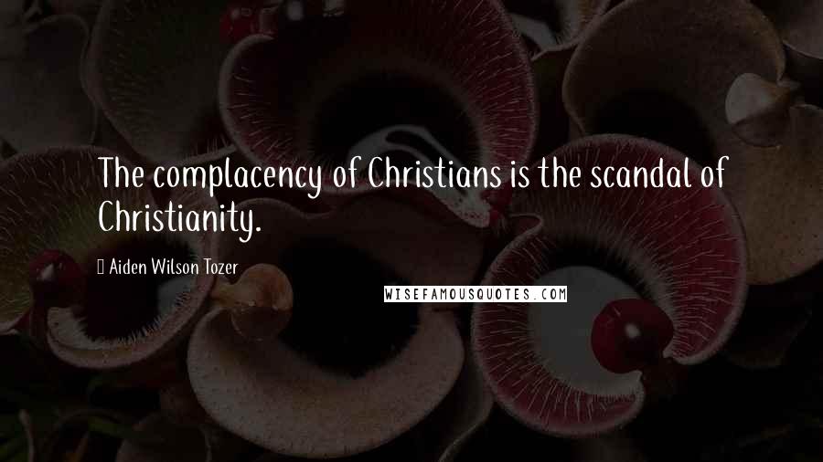 Aiden Wilson Tozer Quotes: The complacency of Christians is the scandal of Christianity.