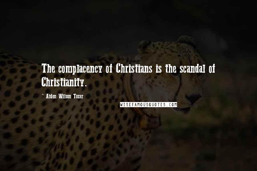 Aiden Wilson Tozer Quotes: The complacency of Christians is the scandal of Christianity.