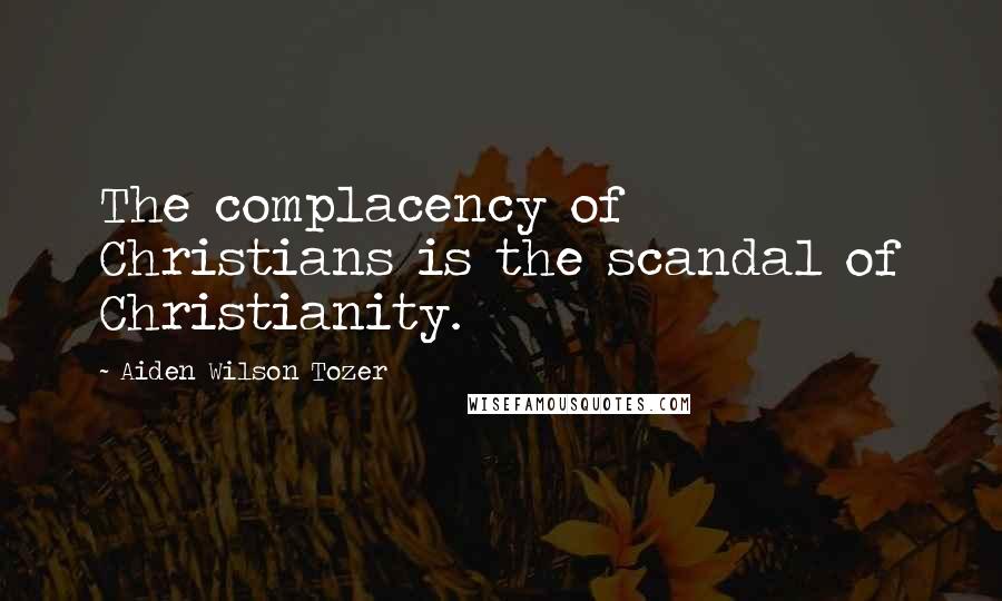 Aiden Wilson Tozer Quotes: The complacency of Christians is the scandal of Christianity.