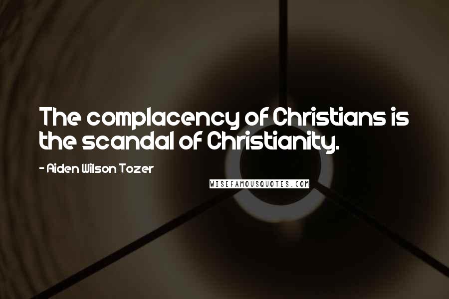 Aiden Wilson Tozer Quotes: The complacency of Christians is the scandal of Christianity.