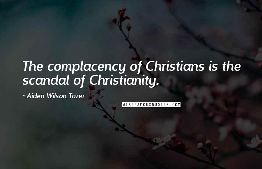 Aiden Wilson Tozer Quotes: The complacency of Christians is the scandal of Christianity.