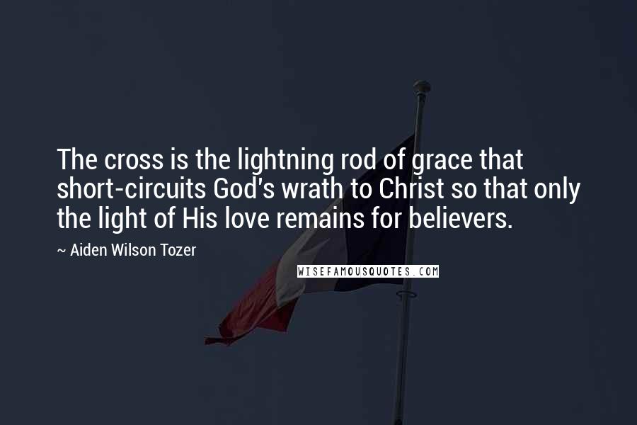 Aiden Wilson Tozer Quotes: The cross is the lightning rod of grace that short-circuits God's wrath to Christ so that only the light of His love remains for believers.