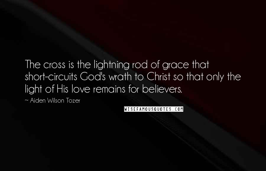 Aiden Wilson Tozer Quotes: The cross is the lightning rod of grace that short-circuits God's wrath to Christ so that only the light of His love remains for believers.