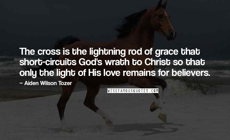 Aiden Wilson Tozer Quotes: The cross is the lightning rod of grace that short-circuits God's wrath to Christ so that only the light of His love remains for believers.