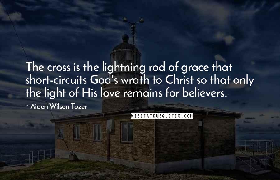 Aiden Wilson Tozer Quotes: The cross is the lightning rod of grace that short-circuits God's wrath to Christ so that only the light of His love remains for believers.